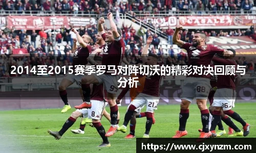 2014至2015赛季罗马对阵切沃的精彩对决回顾与分析