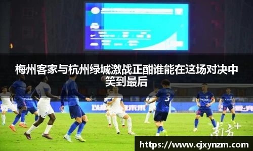 梅州客家与杭州绿城激战正酣谁能在这场对决中笑到最后