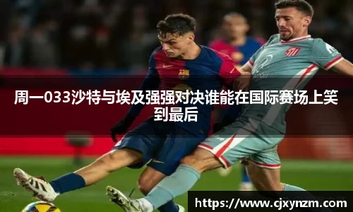 周一033沙特与埃及强强对决谁能在国际赛场上笑到最后